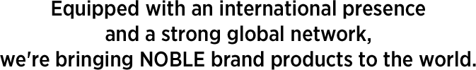 Equipped with an international presence and a strong global network, we're bringing NOBLE brand products to the world.