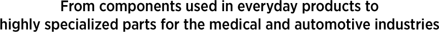 From components used in everyday products to highly specialized parts for the medical and automotive industries